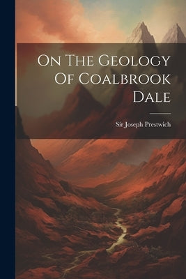 On The Geology Of Coalbrook Dale by Prestwich, Joseph