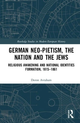 German Neo-Pietism, the Nation and the Jews: Religious Awakening and National Identities Formation, 1815-1861 by Avraham, Doron