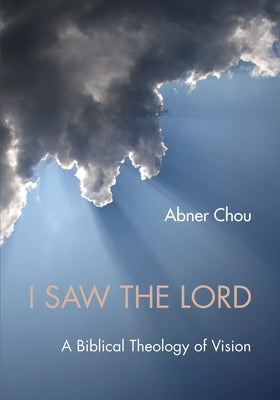 I Saw the Lord: A Biblical Theology of Vision by Chou, Abner