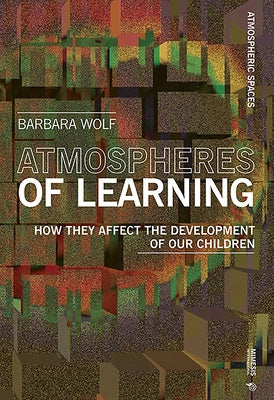 Atmospheres of Learning: How they affect the development of our children by Wolf, Barbara