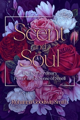 Scent and Soul: The Extraordinary Power of the Sense of Smell by Goodwin Smith, Rohanna