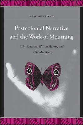 Postcolonial Narrative and the Work of Mourning: J.M. Coetzee, Wilson Harris, and Toni Morrison by Durrant, Sam