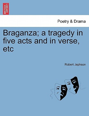 Braganza; A Tragedy in Five Acts and in Verse, Etc by Jephson, Robert