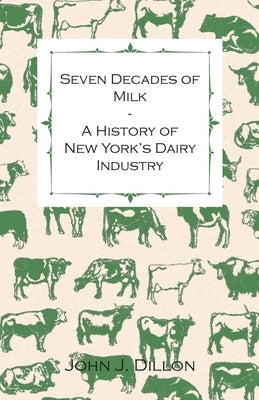 Seven Decades of Milk - A History of New York's Dairy Industry by John J Dillon