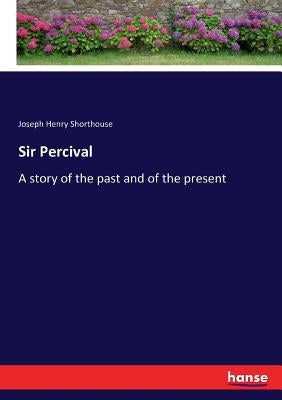 Sir Percival: A story of the past and of the present by Shorthouse, Joseph Henry