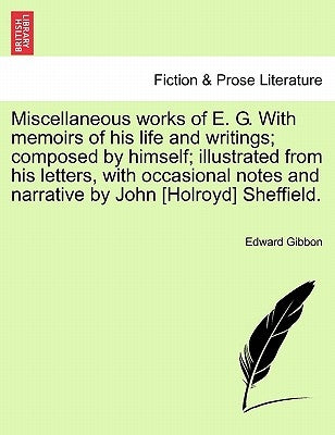 Miscellaneous works of E. G. With memoirs of his life and writings; composed by himself; illustrated from his letters, with occasional notes and narra by Gibbon, Edward