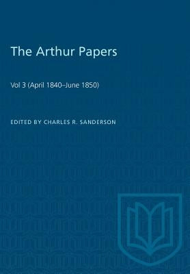 The Arthur Papers: Volume 3 (April 1840-June 1850) by Sanderson, Charles R.