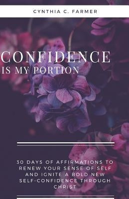 Confidence is My Portion: 30 days of affirmations to renew your sense of self and ignite a bold new self-confidence through Christ by Farmer, Cynthia C.