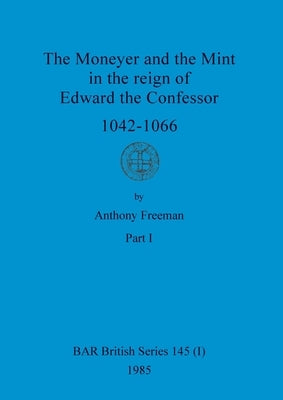 The Moneyer and the Mint in the reign of Edward the Confessor 1042-1066, Part i by Freeman, Anthony