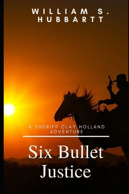 Six Bullet Justice: A Sheriff Clay Holland Adventure by Hubbartt, William S.