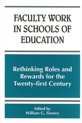 Faculty Work in Schools of Education: Rethinking Roles and Rewards for the Twenty-First Century by Tierney, William G.
