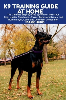 K9 Training Guide at Home: The Ultimate Step-by-Step System to Train Your Dog, Master Obedience, Correct Behavioral Issues, and Build a Loyal, Calm, a by Hurd, Mark