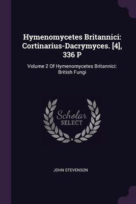 Hymenomycetes Britannici: Cortinarius-Dacrymyces. [4], 336 P: Volume 2 Of Hymenomycetes Britannici: British Fungi by Stevenson, John