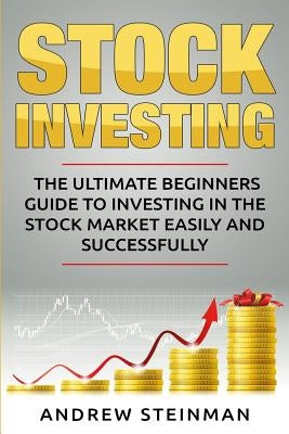 Stock Investing: The Ultimate Beginners Guide To Investing In The Stock Market Easily And Successfully by Steinman, Andrew