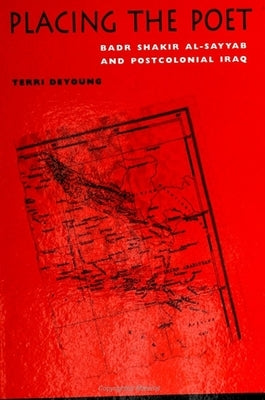 Placing the Poet: Badr Shakir Al-Sayyab and Postcolonial Iraq by DeYoung, Terri