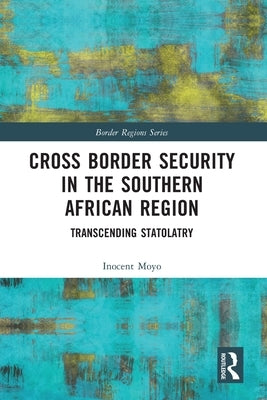 Cross Border Security in the Southern African Region: Transcending Statolatry by Moyo, Inocent