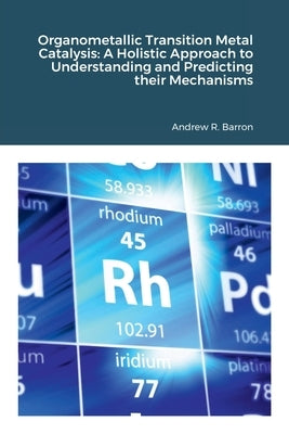 Organometallic Transition Metal Catalysis: A Holis-tic Approach to Understanding and Predicting their Mechanisms by Barron, Andrew