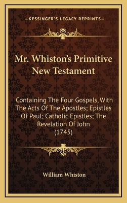 Mr. Whiston's Primitive New Testament: Containing the Four Gospels, with the Acts of the Apostles; Epistles of Paul; Catholic Epistles; The Revelation by Whiston, William
