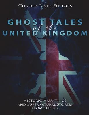 Ghost Tales of the United Kingdom: Historic Hauntings and Supernatural Stories from the UK by Charles River