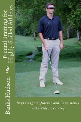Neural Training for Highly Skilled Athletes: Improving Confidence and Consistency with Video Training by Hudson, Banks