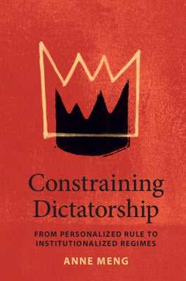 Constraining Dictatorship: From Personalized Rule to Institutionalized Regimes by Meng, Anne