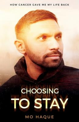 Choosing to Stay: How Cancer Gave Me My Life Back by Haque, Mo