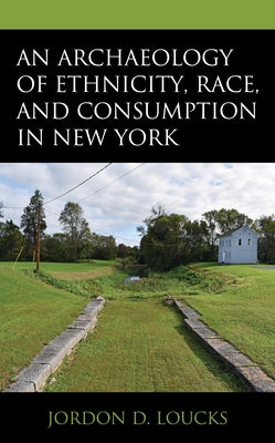 An Archaeology of Ethnicity, Race, and Consumption in New York by Loucks, Jordon D.