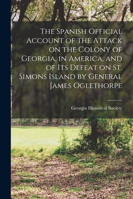 The Spanish Official Account of the Attack on the Colony of Georgia, in America, and of its Defeat on St. Simons Island by General James Oglethorpe by Georgia Historical Society