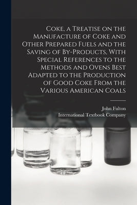 Coke, a Treatise on the Manufacture of Coke and Other Prepared Fuels and the Saving of By-products, With Special References to the Methods and Ovens B by Fulton, John