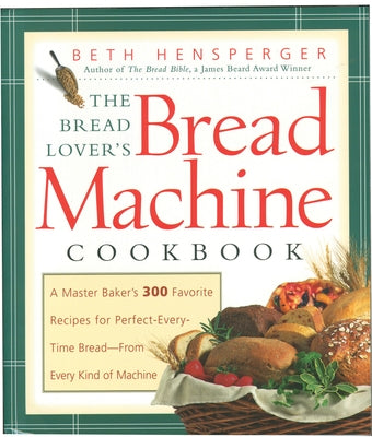 The Bread Lover's Bread Machine Cookbook: A Master Baker's 300 Favorite Recipes for Perfect-Every-Time Bread-From Every Kind of Machine by Hensperger, Beth