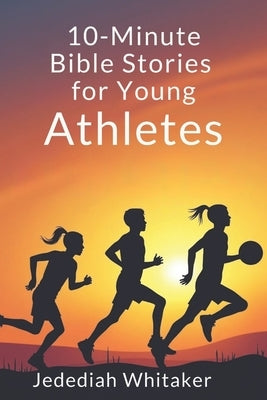 10-Minute Bible Stories for Young Athletes: Daily Faith-based Reflections for Strength, Discipline, and a Winning Mindset by Whitaker, Jedediah