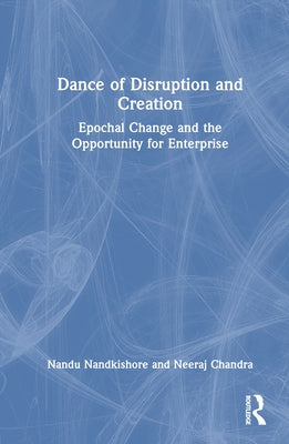 Dance of Disruption and Creation: Epochal Change and the Opportunity for Enterprise by Nandkishore, Nandu