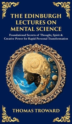 The Edinburgh Lectures on Mental Science: Foundational Secrets of Thought, Spirit & Creative Power for Rapid Personal Transformation (Deluxe Hardbound by Troward, Thomas