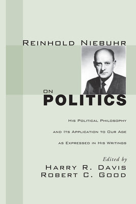 Reinhold Niebuhr on Politics: His Political Philosophy and Its Application to Our Age as Expressed in His Writings by Davis, Harry R.