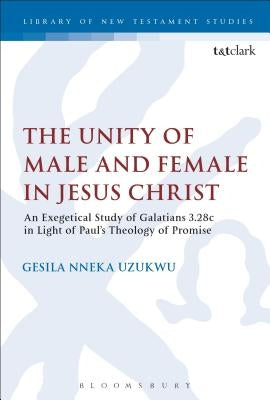 The Unity of Male and Female in Jesus Christ: An Exegetical Study of Galatians 3.28c in Light of Paul's Theology of Promise by Nneka Uzukwu, Gesila