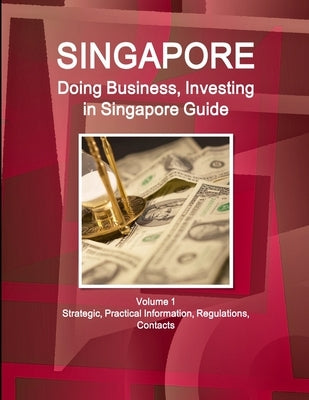 Singapore: Doing Business, Investing in Singapore Guide Volume 1 Strategic, Practical Information, Regulations, Contacts by Www Ibpus Com