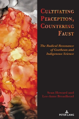 Cultivating Perception, Countering Faust: The Radical Resonance of Goethean and Indigenous Science by Howard, Sean