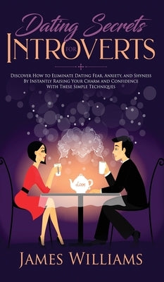 Dating: Secrets for Introverts - How to Eliminate Dating Fear, Anxiety and Shyness by Instantly Raising Your Charm and Confide by W. Williams, James