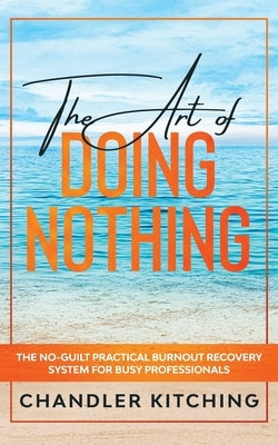 The Art of Doing Nothing: The No-Guilt Practical Burnout Recovery System for Busy Professionals by Kitching, Chandler