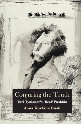 Conjuring the Truth: Yuri Tynianov's 'Real' Pushkin by Rush, Anna Kurkina