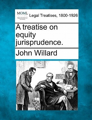 A treatise on equity jurisprudence. by Willard, John