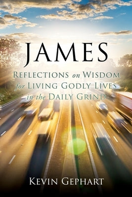 James: Reflections on Wisdom For Living Godly Lives in the Daily Grind by Gephart, Kevin