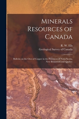 Minerals Resources of Canada [microform]: Bulletin on the Ores of Copper in the Provinces of Nova Scotia, New Brunswick and Quebec by Ells, R. W. (Robert Wheelock) 1845-1