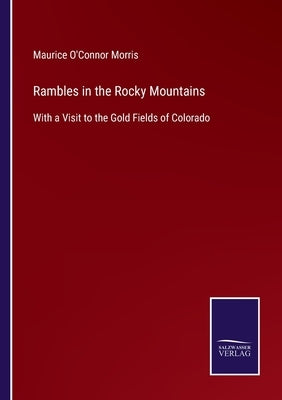 Rambles in the Rocky Mountains: With a Visit to the Gold Fields of Colorado by Morris, Maurice O'Connor