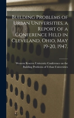 Building Problems of Urban Universities, a Report of a Conference Held in Cleveland, Ohio, May 19-20, 1947. by Conference on the Building Problems O