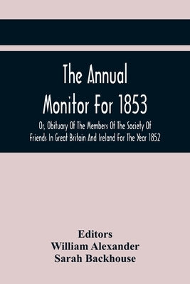 The Annual Monitor For 1853 Or, Obituary Of The Members Of The Society Of Friends In Great Britain And Ireland For The Year 1852 by Alexander, William