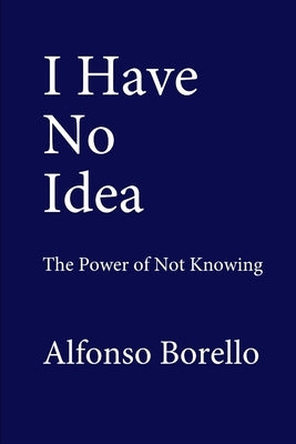I Have No Idea: The Power of Not Knowing by Borello, Alfonso