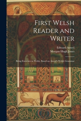 First Welsh Reader and Writer: Being Exercises in Welsh, Based on Anwyl's Welsh Grammar by Anwyl, Edward