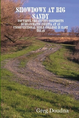 Showdown at Big Sandy: Youthful Creativity Confronts Bureaucratic Inertia at an Unconventional Bible College in East Texas by Doudna, Greg