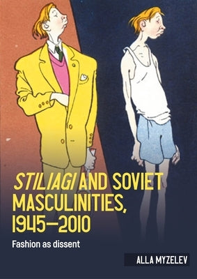 Stiliagi and Soviet Masculinities, 1945-2010: Fashion as Dissent by Myzelev, Alla